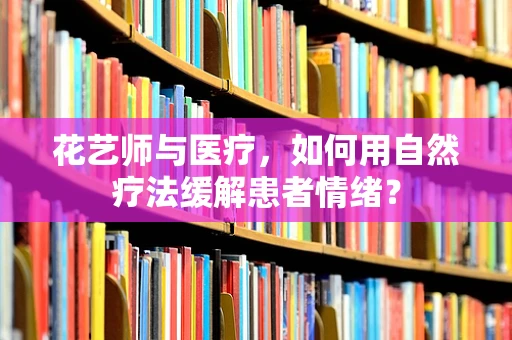 花艺师与医疗，如何用自然疗法缓解患者情绪？