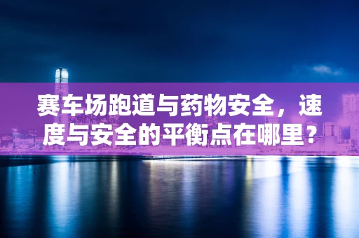 赛车场跑道与药物安全，速度与安全的平衡点在哪里？