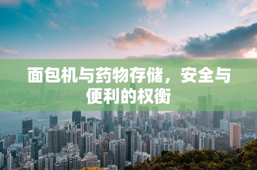 面包机与药物存储，安全与便利的权衡