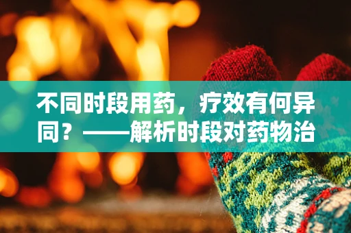 不同时段用药，疗效有何异同？——解析时段对药物治疗效果的影响