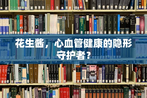 花生酱，心血管健康的隐形守护者？