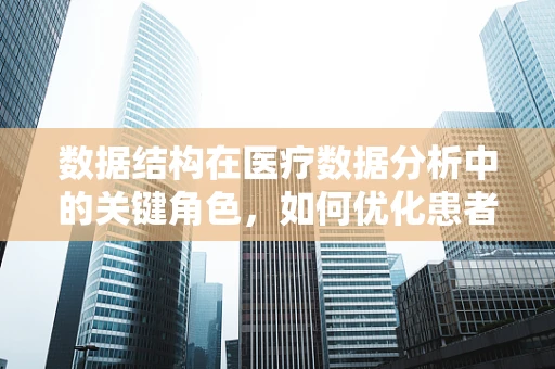 数据结构在医疗数据分析中的关键角色，如何优化患者信息管理？