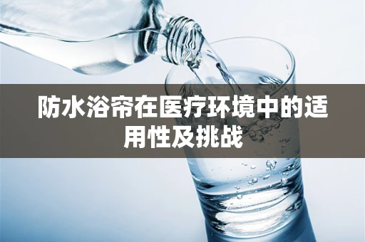防水浴帘在医疗环境中的适用性及挑战