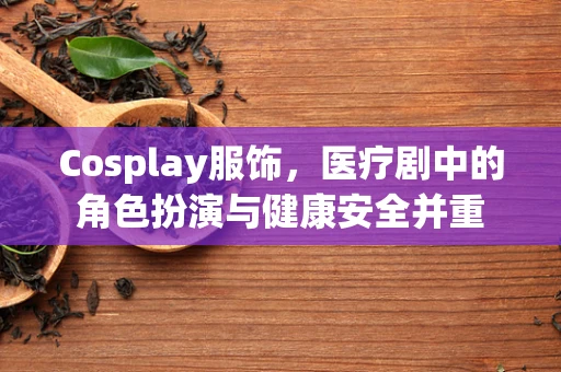 Cosplay服饰，医疗剧中的角色扮演与健康安全并重