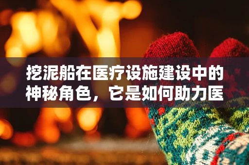 挖泥船在医疗设施建设中的神秘角色，它是如何助力医院基础设施升级的？