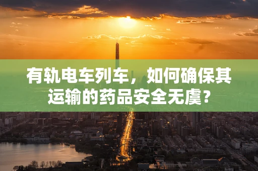有轨电车列车，如何确保其运输的药品安全无虞？