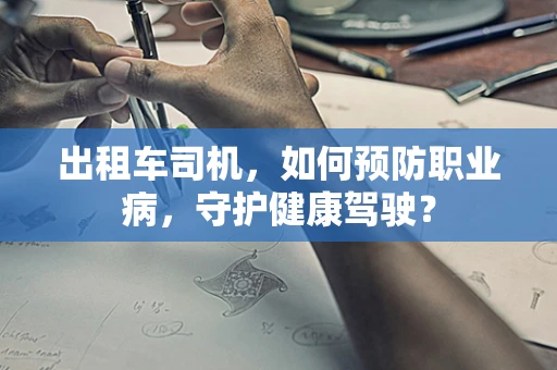 出租车司机，如何预防职业病，守护健康驾驶？