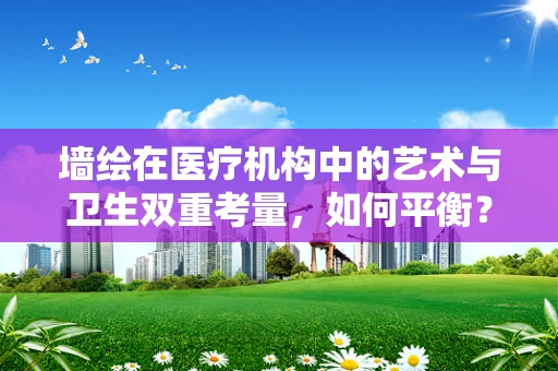 墙绘在医疗机构中的艺术与卫生双重考量，如何平衡？