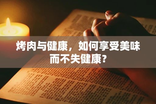 烤肉与健康，如何享受美味而不失健康？