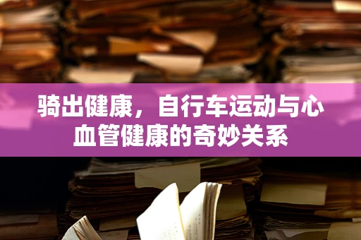 骑出健康，自行车运动与心血管健康的奇妙关系