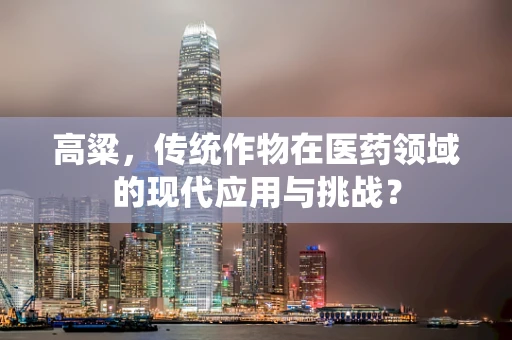 高粱，传统作物在医药领域的现代应用与挑战？