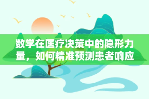 数学在医疗决策中的隐形力量，如何精准预测患者响应？