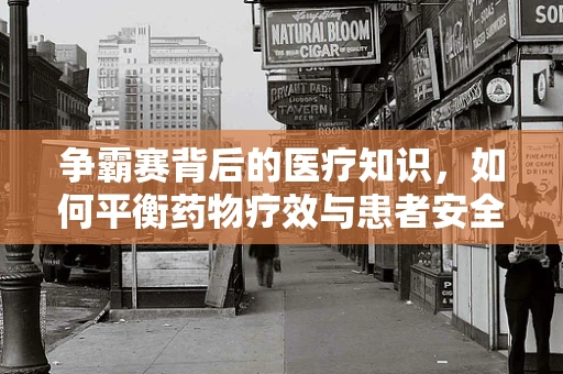 争霸赛背后的医疗知识，如何平衡药物疗效与患者安全？
