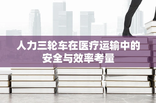 人力三轮车在医疗运输中的安全与效率考量