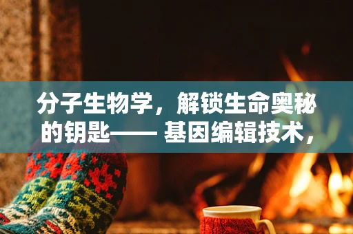 分子生物学，解锁生命奥秘的钥匙—— 基因编辑技术，CRISPR-Cas9的革命性进展
