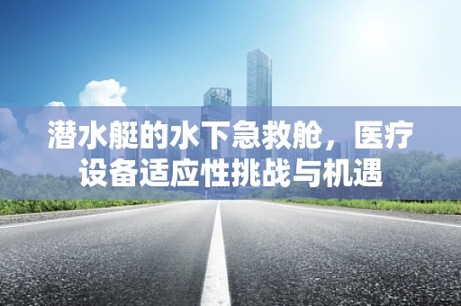 潜水艇的水下急救舱，医疗设备适应性挑战与机遇