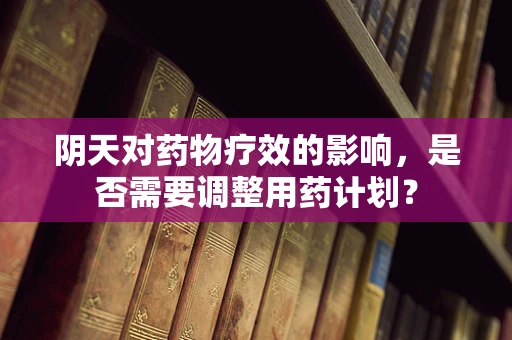 阴天对药物疗效的影响，是否需要调整用药计划？