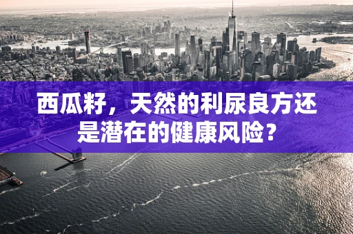 西瓜籽，天然的利尿良方还是潜在的健康风险？