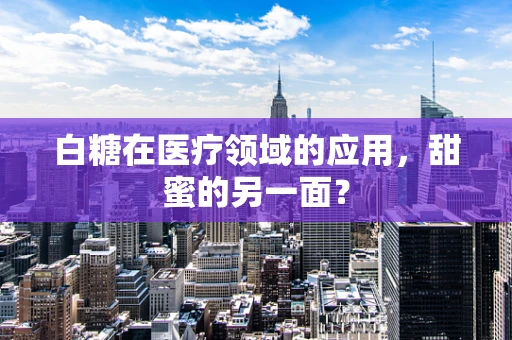 白糖在医疗领域的应用，甜蜜的另一面？
