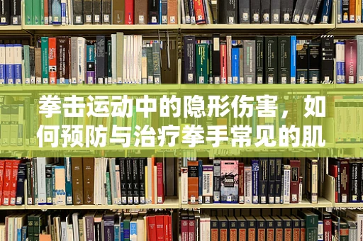 拳击运动中的隐形伤害，如何预防与治疗拳手常见的肌肉损伤？