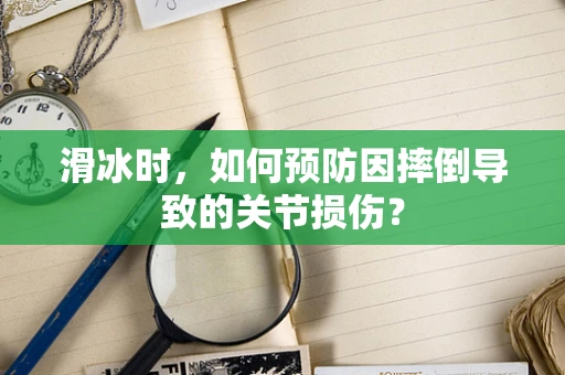 滑冰时，如何预防因摔倒导致的关节损伤？