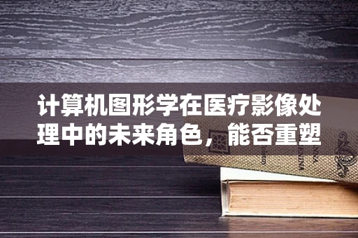 计算机图形学在医疗影像处理中的未来角色，能否重塑医疗诊断的精准度？