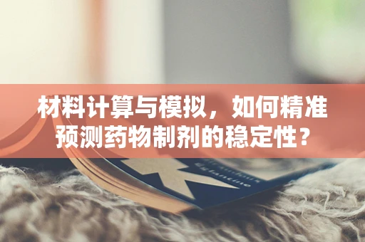 材料计算与模拟，如何精准预测药物制剂的稳定性？