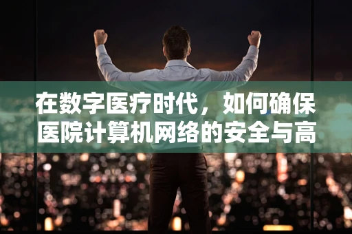 在数字医疗时代，如何确保医院计算机网络的安全与高效？
