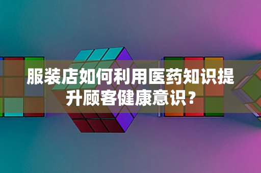 服装店如何利用医药知识提升顾客健康意识？