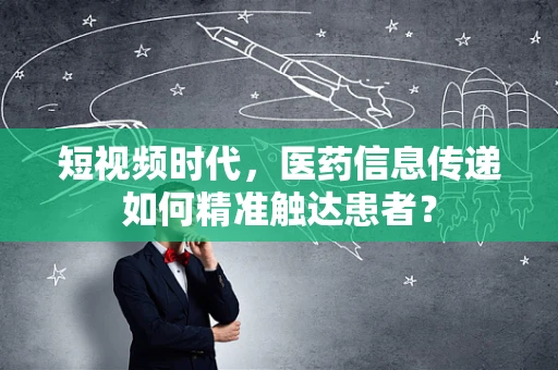 短视频时代，医药信息传递如何精准触达患者？
