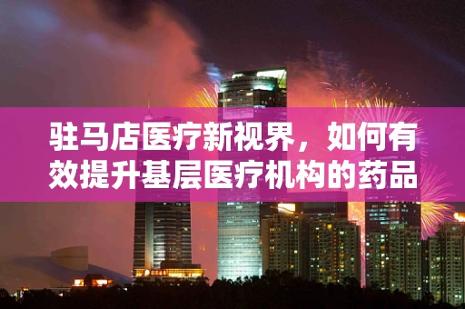 驻马店医疗新视界，如何有效提升基层医疗机构的药品管理效率？