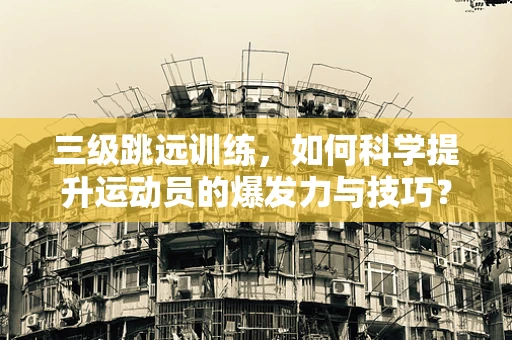 三级跳远训练，如何科学提升运动员的爆发力与技巧？