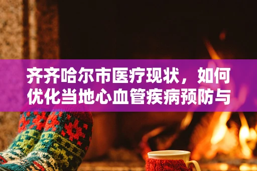 齐齐哈尔市医疗现状，如何优化当地心血管疾病预防与治疗策略？