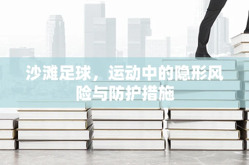 沙滩足球，运动中的隐形风险与防护措施