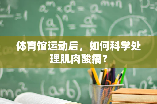 体育馆运动后，如何科学处理肌肉酸痛？