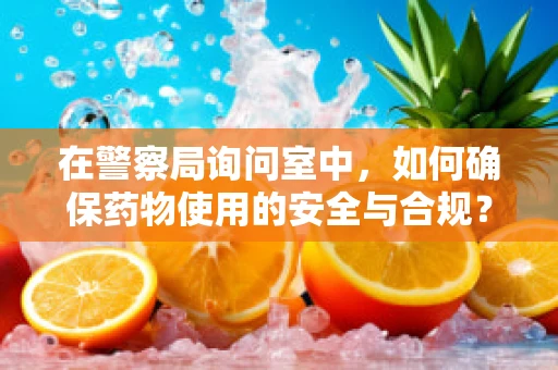在警察局询问室中，如何确保药物使用的安全与合规？