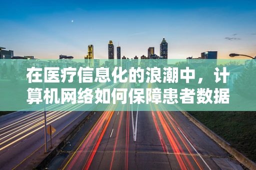 在医疗信息化的浪潮中，计算机网络如何保障患者数据的安全？