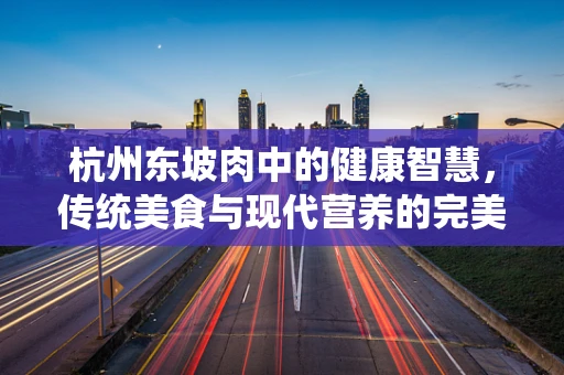杭州东坡肉中的健康智慧，传统美食与现代营养的完美融合