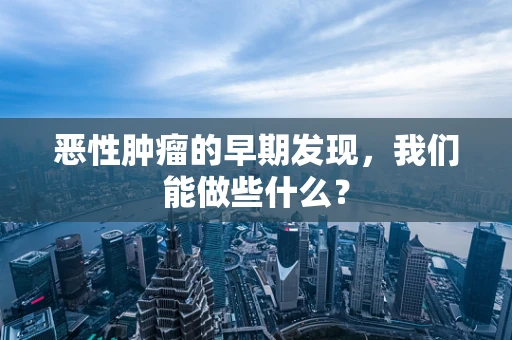 恶性肿瘤的早期发现，我们能做些什么？