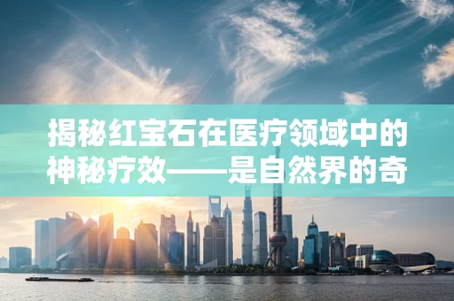 揭秘红宝石在医疗领域中的神秘疗效——是自然界的奇迹还是误解的产物？