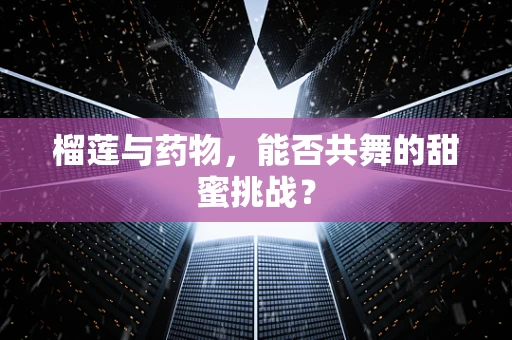 榴莲与药物，能否共舞的甜蜜挑战？