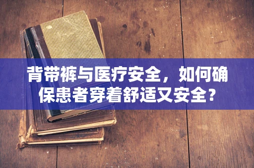背带裤与医疗安全，如何确保患者穿着舒适又安全？