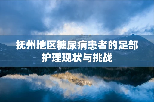 抚州地区糖尿病患者的足部护理现状与挑战