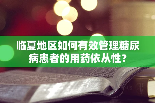 临夏地区如何有效管理糖尿病患者的用药依从性？