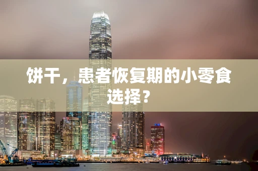 饼干，患者恢复期的小零食选择？