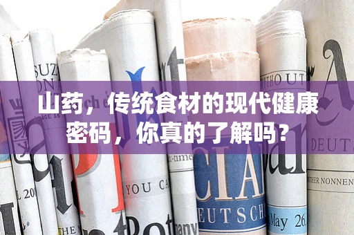 山药，传统食材的现代健康密码，你真的了解吗？