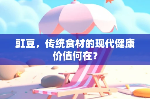 豇豆，传统食材的现代健康价值何在？