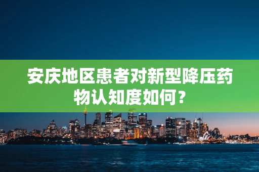 安庆地区患者对新型降压药物认知度如何？