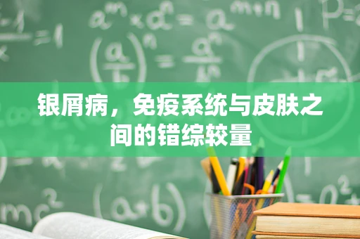 银屑病，免疫系统与皮肤之间的错综较量