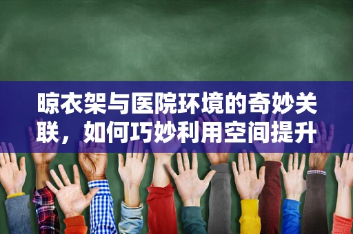 晾衣架与医院环境的奇妙关联，如何巧妙利用空间提升患者康复体验？